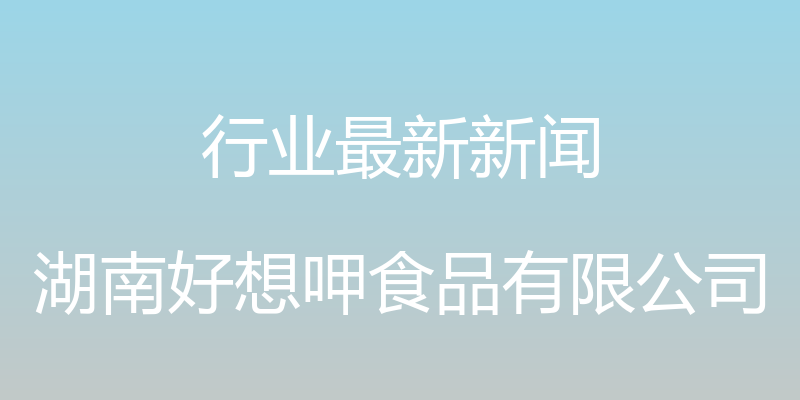 行业最新新闻 - 湖南好想呷食品有限公司